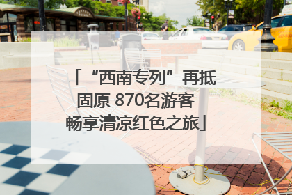 “西南专列”再抵固原 870名游客畅享清凉红色之旅