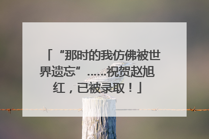 “那时的我仿佛被世界遗忘”……祝贺赵旭红，已被录取！