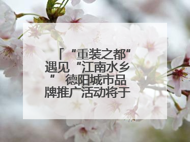 “重装之都”遇见“江南水乡” 德阳城市品牌推广活动将于无锡拉开帷幕