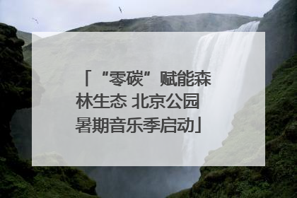“零碳”赋能森林生态 北京公园暑期音乐季启动
