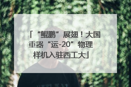 “鲲鹏”展翅！大国重器“运-20”物理样机入驻西工大