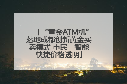 “黄金ATM机”落地成都创新黄金买卖模式 市民：智能快捷价格透明