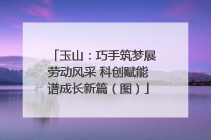 玉山：巧手筑梦展劳动风采 科创赋能谱成长新篇（图）