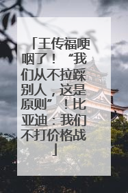 王传福哽咽了！“我们从不拉踩别人，这是原则”！比亚迪：我们不打价格战