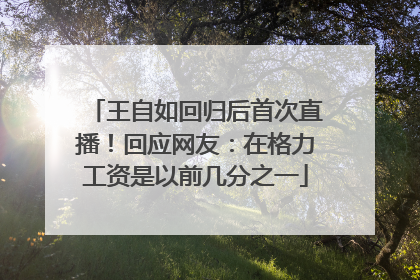 王自如回归后首次直播！回应网友：在格力工资是以前几分之一