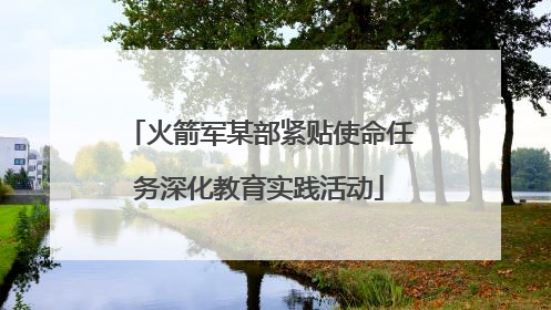 火箭军某部紧贴使命任务深化教育实践活动