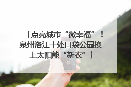 点亮城市“微幸福”！泉州洛江十处口袋公园换上太阳能“新衣”