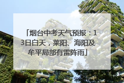 烟台中考天气预报：13日白天，莱阳、海阳及牟平局部有雷阵雨