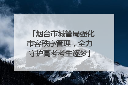 烟台市城管局强化市容秩序管理，全力守护高考考生逐梦