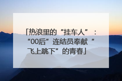 热浪里的“挂车人”：“00后”连结员奉献“飞上跳下”的青春