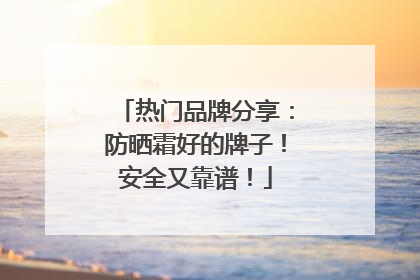 热门品牌分享：防晒霜好的牌子！安全又靠谱！