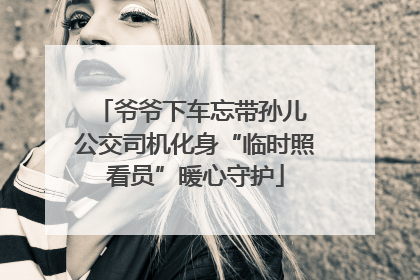 爷爷下车忘带孙儿 公交司机化身“临时照看员”暖心守护