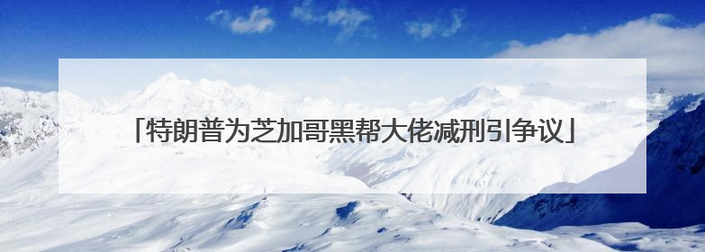 特朗普为芝加哥黑帮大佬减刑引争议