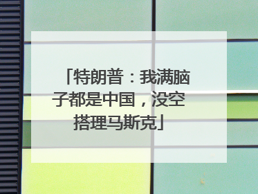 特朗普：我满脑子都是中国，没空搭理马斯克
