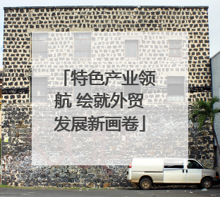 特色产业领航 绘就外贸发展新画卷