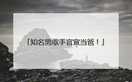 知名男歌手官宣当爸！