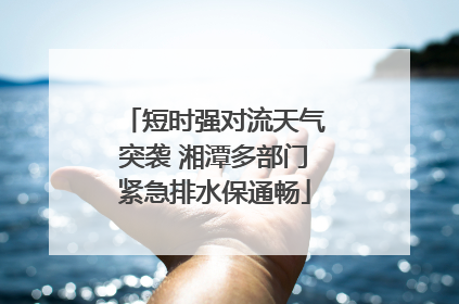 短时强对流天气突袭 湘潭多部门紧急排水保通畅