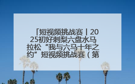 短视频挑战赛丨2025初好刺梨六盘水马拉松“我与六马十年之约”短视频挑战赛（第一阶段）即将开启