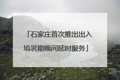 石家庄首次推出出入境暑期晚间延时服务