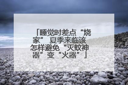 睡觉时差点“烧家” 夏季来临该怎样避免“灭蚊神器”变“火器”