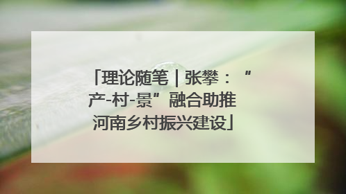 理论随笔｜张攀：“产-村-景”融合助推河南乡村振兴建设