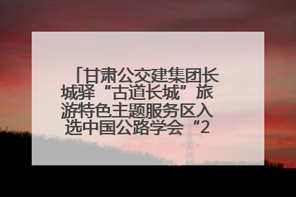 甘肃公交建集团长城驿“古道长城”旅游特色主题服务区入选中国公路学会“2025年度交通与旅游融合创新项目”