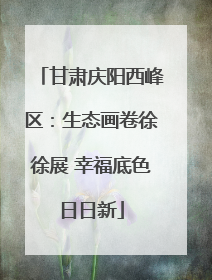 甘肃庆阳西峰区：生态画卷徐徐展 幸福底色日日新