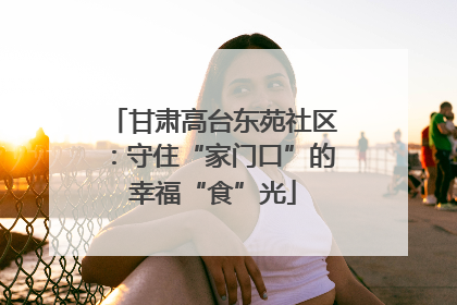 甘肃高台东苑社区：守住“家门口”的幸福“食”光