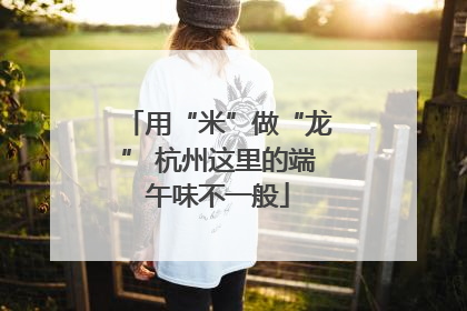 用“米”做“龙” 杭州这里的端午味不一般