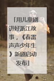 用儿童剧讲好浙江故事，《春雷声声少年生》新剧启动发布