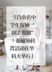 百余名中学生探秘“国之重器”！强磁场科普活动在华科大举行