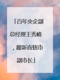 百年央企副总经理王秀峰，履新直辖市副市长