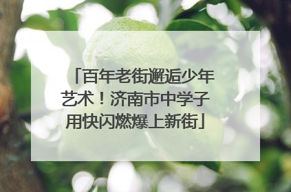 百年老街邂逅少年艺术！济南市中学子用快闪燃爆上新街