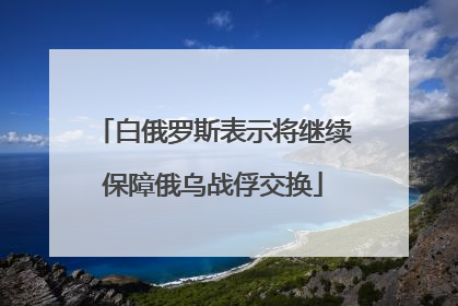 白俄罗斯表示将继续保障俄乌战俘交换