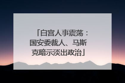 白宫人事震荡：国安委裁人、马斯克暗示淡出政治