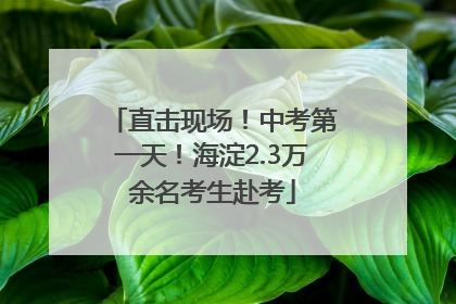 直击现场！中考第一天！海淀2.3万余名考生赴考