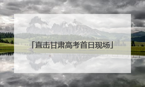 直击甘肃高考首日现场