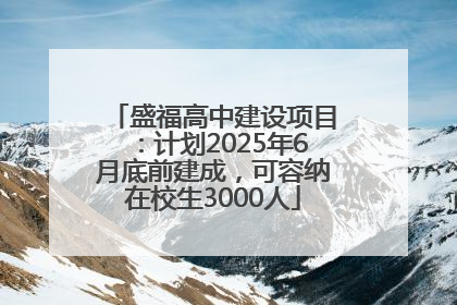 盛福高中建设项目：计划2025年6月底前建成，可容纳在校生3000人