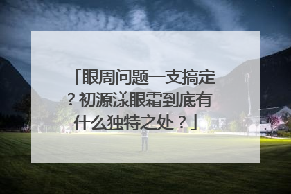 眼周问题一支搞定？初源漾眼霜到底有什么独特之处？