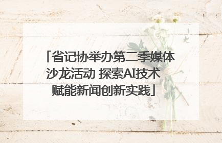 省记协举办第二季媒体沙龙活动 探索AI技术赋能新闻创新实践