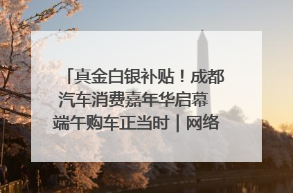 真金白银补贴！成都汽车消费嘉年华启幕 端午购车正当时｜网络中国节·端午