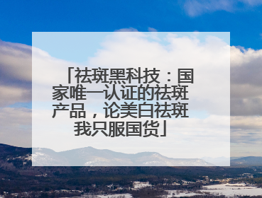 祛斑黑科技：国家唯一认证的祛斑产品，论美白祛斑我只服国货