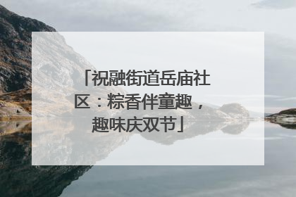 祝融街道岳庙社区：粽香伴童趣，趣味庆双节