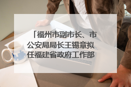 福州市副市长、市公安局局长王锡章拟任福建省政府工作部门正厅长级职务