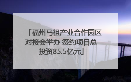福州马祖产业合作园区对接会举办 签约项目总投资85.5亿元