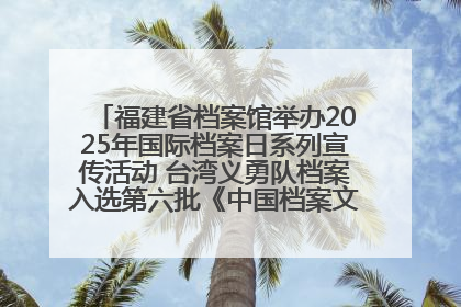 福建省档案馆举办2025年国际档案日系列宣传活动 台湾义勇队档案入选第六批《中国档案文献遗产名录》