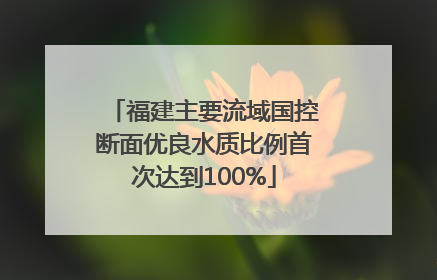 福建主要流域国控断面优良水质比例首次达到100%