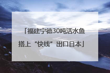 福建宁德30吨活水鱼搭上“快线”出口日本