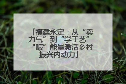 福建永定：从“卖力气”到“学手艺”“赈”能量激活乡村振兴内动力