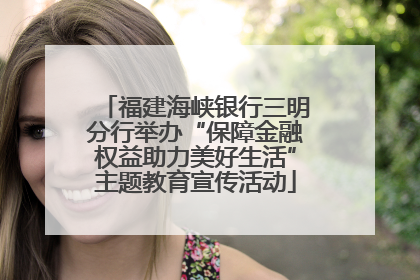 福建海峡银行三明分行举办“保障金融权益助力美好生活”主题教育宣传活动